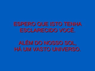 ESPERO QUE ISTO TENHA
  ESCLARECIDO VOCÊ.

 ALÉM DO NOSSO SOL,
HÁ UM VASTO UNIVERSO.
 