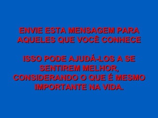 ENVIE ESTA MENSAGEM PARA
AQUELES QUE VOCÊ CONHECE

  ISSO PODE AJUDÁ-LOS A SE
      SENTIREM MELHOR,
CONSIDERANDO O QUE É MESMO
     IMPORTANTE NA VIDA.
 
