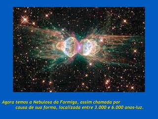 Agora temos a Nebulosa da Formiga, assim chamada por
      causa de sua forma, localizada entre 3.000 e 6.000 anos-luz.
 