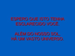 ESPERO QUE ISTO TENHAESPERO QUE ISTO TENHA
ESCLARECIDO VOCÊ.ESCLARECIDO VOCÊ.
ALÉM DO NOSSO SOL,ALÉM DO NOSSO SOL,
HÁ UM VASTO UNIVERSO.HÁ UM VASTO UNIVERSO.
 