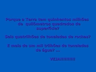 Porque a Terra tem quinhentos milhões  de  quilômetros quadrados de superfície? Seis quatrilhões de toneladas de rochas? E mais de um mil trilhões de toneladas de água? ... VEJA!!!!!!!!!! 