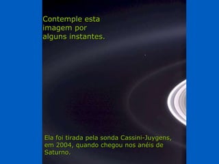 Héla aquí, pues: Contemple esta imagem por alguns instantes. Ela foi tirada pela sonda Cassini-Juygens, em 2004, quando chegou nos anéis de Saturno. 