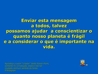 Enviar esta mensagem a todos, talvez possamos ajudar  a conscientizar o quanto nosso planeta é frágil e a considerar o que é importante na vida. Agradeço o autor “criador” deste Power-Point, somente fiz a tradução, espero não ter  mudado nenhum sentido do texto. D’Artagnan 
