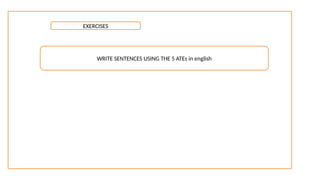 EXERCISES
WRITE SENTENCES USING THE 5 ATEs in english