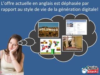 L’offre actuelle en anglais est déphasée par
rapport au style de vie de la génération digitale!
 