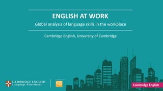 ENGLISH AT WORK
Global analysis of language skills in the workplace
Cambridge English, University of Cambridge
 