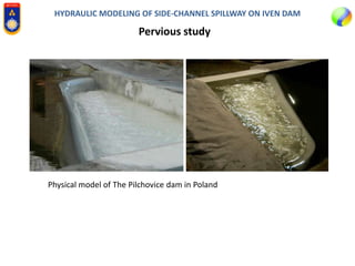 HYDRAULIC MODELING OF SIDE-CHANNEL SPILLWAY ON IVEN DAM
Pervious study
Physical model of The Pilchovice dam in Poland
 