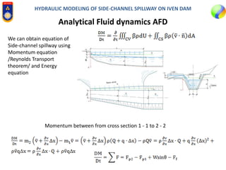 HYDRAULIC MODELING OF SIDE-CHANNEL SPILLWAY ON IVEN DAM
Analytical Fluid dynamics AFD
We can obtain equation of
Side-channel spillway using
Momentum equation
/Reynolds Transport
theorem/ and Energy
equation
Momentum between from cross section 1 - 1 to 2 - 2
 