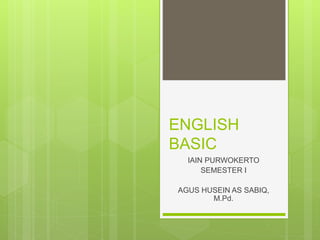 ENGLISH
BASIC
IAIN PURWOKERTO
SEMESTER I
AGUS HUSEIN AS SABIQ,
M.Pd.
 