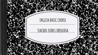 ENGLISH BASIC COURSE
TEACHER:FLORES,ORQUIDIA
 