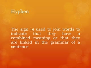 Hyphen
The sign (-) used to join words to
indicate that they have a
combined meaning or that they
are linked in the grammar of a
sentence
 