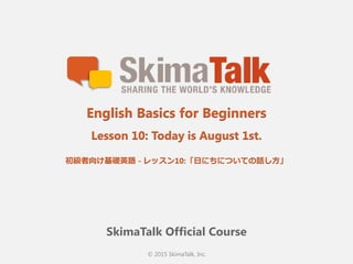 © 2015 SkimaTalk, Inc.
SkimaTalk Official Course
English Basics for Beginners
Lesson 10: Today is August 1st.
初級者向け基礎英語  - レッスン10:「⽇日にちについての話し⽅方」
 