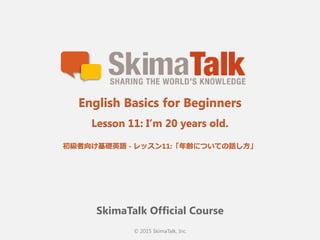 © 2015 SkimaTalk, Inc.
SkimaTalk Official Course
English Basics for Beginners
Lesson 11: I’m 20 years old.
初級者向け基礎英語  - レッスン11:「年年齢についての話し⽅方」
 