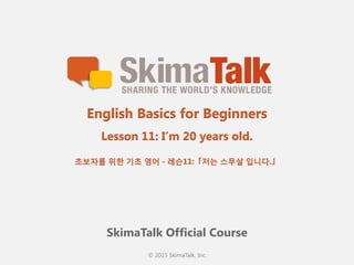 © 2015 SkimaTalk, Inc.
SkimaTalk Official Course
English Basics for Beginners
Lesson 11: I’m 20 years old.
초보자를  위한  기초  영어  - 레슨11:「저는  스무살  입니다.」
 