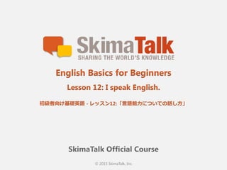 © 2015 SkimaTalk, Inc.
SkimaTalk Official Course
English Basics for Beginners
Lesson 12: I speak English.
初級者向け基礎英語  - レッスン12:「⾔言語能⼒力力についての話し⽅方」
 