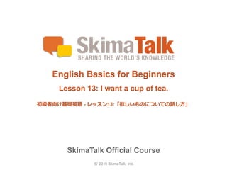 © 2015 SkimaTalk, Inc.
SkimaTalk Official Course
English Basics for Beginners
Lesson 13: I want a cup of tea.
初級者向け基礎英語  - レッスン13:「欲しいものについての話し⽅方」
 