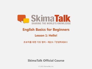 © 2015 SkimaTalk, Inc.
SkimaTalk Official Course
English Basics for Beginners
Lesson 1: Hello!
초보자를  위한  기초  영어  – 레슨1:「안녕하세요!」
 