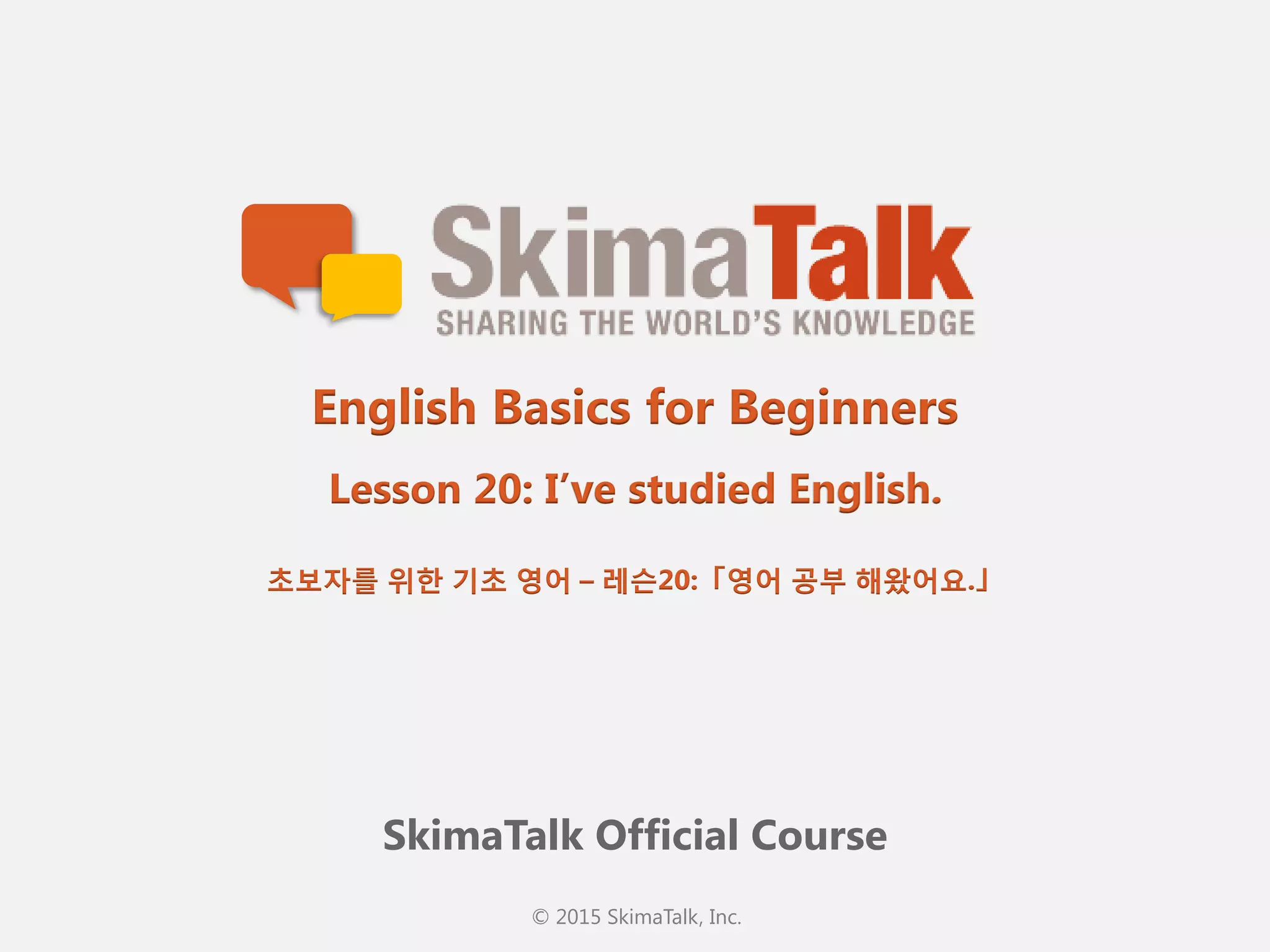 © 2015 SkimaTalk, Inc.
SkimaTalk Official Course
English Basics for Beginners
Lesson 20: I’ve studied English.
초보자를  위한  기초  영어  – 레슨20:「영어  공부  해왔어요.」
 
