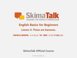 © 2015 SkimaTalk, Inc.
SkimaTalk Official Course
English Basics for Beginners
Lesson 3: These are bananas.
初級者向け基礎英語  - レッスン3:「物（複数）についての話し⽅方」
 