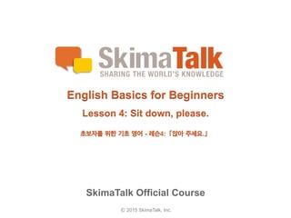 © 2015 SkimaTalk, Inc.
SkimaTalk Official Course
English Basics for Beginners
Lesson 4: Sit down, please.
초보자를  위한  기초  영어  - 레슨4:「앉아  주세요.」
 