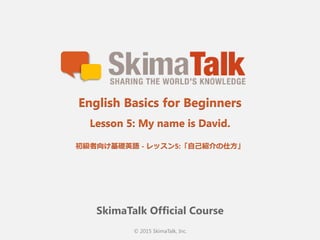 © 2015 SkimaTalk, Inc.
SkimaTalk Official Course
English Basics for Beginners
Lesson 5: My name is David.
初級者向け基礎英語  - レッスン5:「⾃自⼰己紹介の仕⽅方」
 