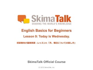© 2015 SkimaTalk, Inc.
SkimaTalk Official Course
English Basics for Beginners
Lesson 9: Today is Wednesday.
初級者向け基礎英語  - レッスン9:「⽉月、曜⽇日についての話し⽅方」
 