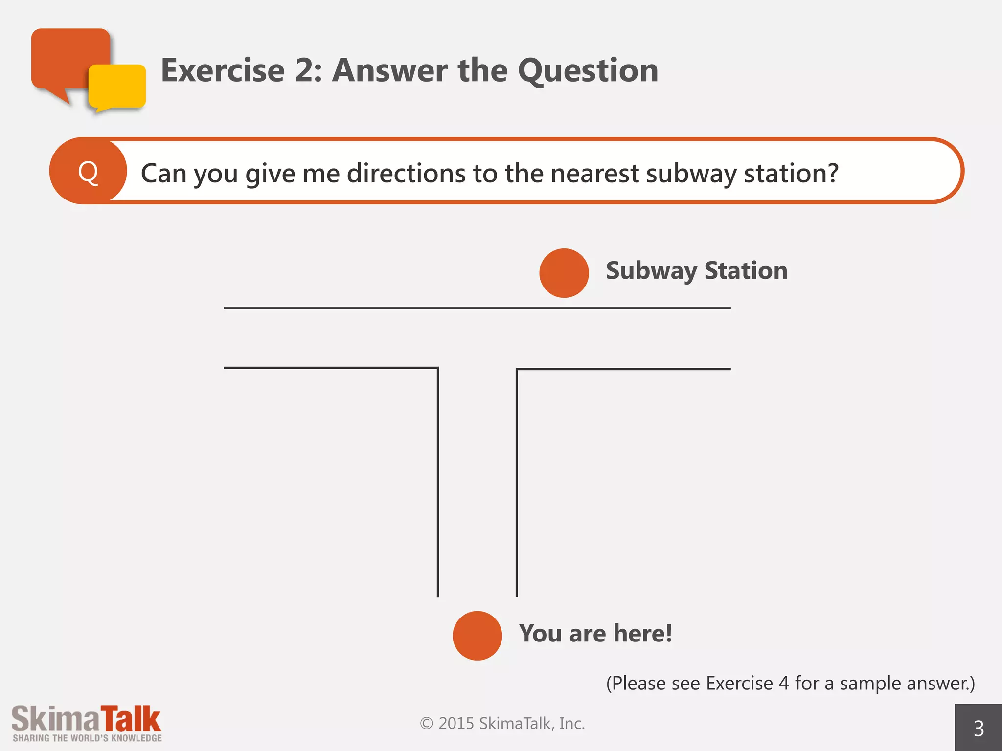 3
Exercise	2:	Answer	the	Question
Can you describe the image in 45 seconds?
Include as much information as possible.
Q
You	are	here!
Subway	Station
 
