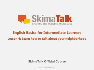 © 2015 SkimaTalk, Inc.
SkimaTalk Official Course
English Basics for Intermediate Learners
Lesson 4: Learn How to Talk About Your Neighborhood
 