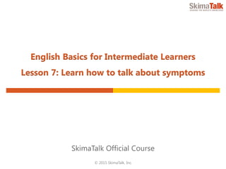 © 2015 SkimaTalk, Inc.
SkimaTalk Official Course
English Basics for Intermediate Learners
Lesson 7: Learn How to Talk About Symptoms
 