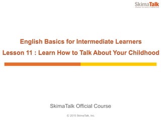 © 2015 SkimaTalk, Inc.
SkimaTalk Official Course
English Basics for Intermediate Learners
Lesson 11 : Learn How to Talk About Your Childhood
 