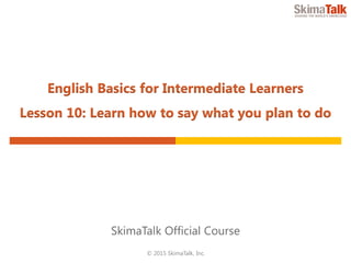 © 2015 SkimaTalk, Inc.
SkimaTalk Official Course
English Basics for Intermediate Learners
Lesson 10: Learn How to Say What You Plan to Do
 