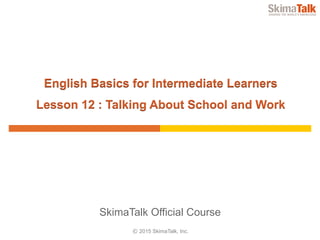 © 2015 SkimaTalk, Inc.
SkimaTalk Official Course
English Basics for Intermediate Learners
Lesson 12 : Talking About School and Work
 