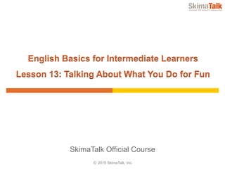 © 2015 SkimaTalk, Inc.
SkimaTalk Official Course
English Basics for Intermediate Learners
Lesson 13: Talking About What You Do for Fun
 