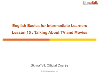 © 2015 SkimaTalk, Inc.
SkimaTalk Official Course
English Basics for Intermediate Learners
Lesson 15 : Talking About TV and Movies
 