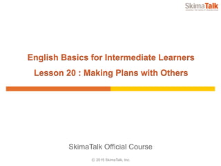 © 2015 SkimaTalk, Inc.
SkimaTalk Official Course
English Basics for Intermediate Learners
Lesson 20 : Making Plans with Others
 