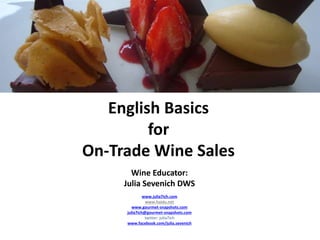 English Basics
for
On-Trade Wine Sales
Wine Educator:
Julia Sevenich DWS
www.julia7ich.com
www.haidu.net
www.gourmet-snapshots.com
julia7ich@gourmet-snapshots.com
twitter: julia7ich
www.facebook.com/julia.sevenich
 