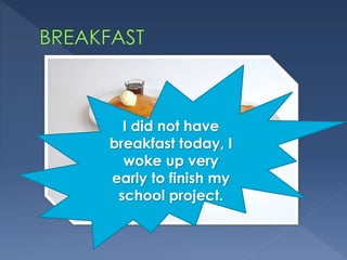 I did not have
breakfast today, I
woke up very
early to finish my
school project.