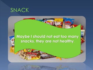 Maybe I should not eat too many
snacks, they are not healthy.