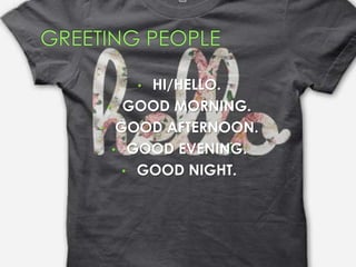 • HI/HELLO.
• GOOD MORNING.
• GOOD AFTERNOON.
• GOOD EVENING.
• GOOD NIGHT.