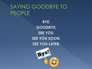 BYE.
GOODBYE.
SEE YOU.
SEE YOU SOON.
SEE YOU LATER.