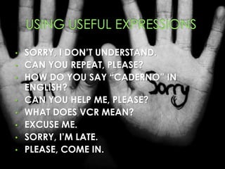 • SORRY, I DON’T UNDERSTAND.
• CAN YOU REPEAT, PLEASE?
• HOW DO YOU SAY “CADERNO” IN
ENGLISH?
• CAN YOU HELP ME, PLEASE?
• WHAT DOES VCR MEAN?
• EXCUSE ME.
• SORRY, I’M LATE.
• PLEASE, COME IN.