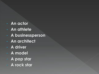 • An actor 
• An athlete 
• A businessperson 
• An architect 
• A driver 
• A model 
• A pop star 
• A rock star 
 
