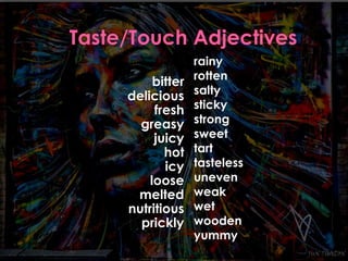 bitter 
delicious 
fresh 
greasy 
juicy 
hot 
icy 
loose 
melted 
nutritious 
prickly 
rainy 
rotten 
salty 
sticky 
strong 
sweet 
tart 
tasteless 
uneven 
weak 
wet 
wooden 
yummy 
 