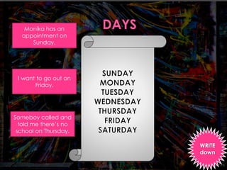 WRITE 
down 
Monika has an 
appointment on 
Sunday. 
I want to go out on 
Friday. 
Someboy called and 
told me there’s no 
school on Thursday. 
 