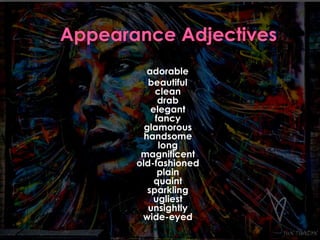 adorable 
beautiful 
clean 
drab 
elegant 
fancy 
glamorous 
handsome 
long 
magnificent 
old-fashioned 
plain 
quaint 
sparkling 
ugliest 
unsightly 
wide-eyed 
 