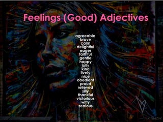 agreeable 
brave 
calm 
delightful 
eager 
faithful 
gentle 
happy 
jolly 
kind 
lively 
nice 
obedient 
proud 
relieved 
silly 
thankful 
victorious 
witty 
zealous 
 
