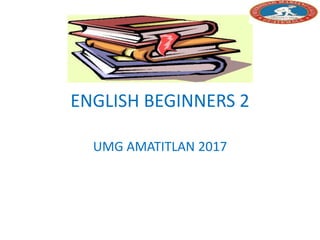 ENGLISH BEGINNERS 2
UMG AMATITLAN 2017
 