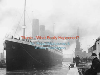 Titanic - What Really Happened?
    By: Alissa DiBartolomeo &
      Whitney Washington
 