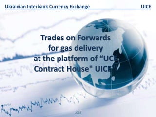 Trades on Forwards
for gas delivery
at the platform of “UCE
Contract House" UICE "
2015
Ukrainian Interbank Currency Exchange UICE
 