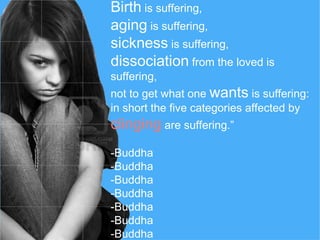 Birth is suffering,
aging is suffering,
sickness is suffering,
dissociation from the loved is
suffering,
not to get what one wants is suffering:
in short the five categories affected by
clinging are suffering.”
-Buddha
-Buddha
-Buddha
-Buddha
-Buddha
-Buddha
-Buddha
 